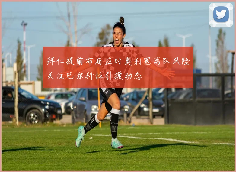 拜仁提前布局应对奥利塞离队风险关注巴尔科拉引援动态
