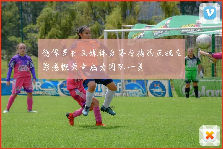 德保罗社交媒体分享与梅西庆祝合影感慨荣幸成为团队一员