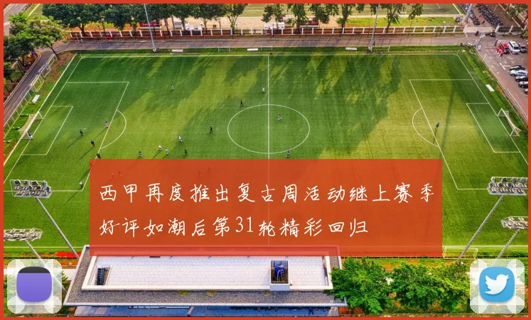 西甲再度推出复古周活动继上赛季好评如潮后第31轮精彩回归