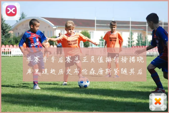 单赛季季后赛总正负值排行榜揭晓库里追赶历史布伦森唐斯紧随其后