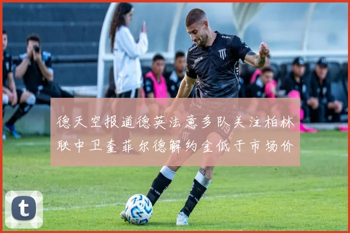 德天空报道德英法意多队关注柏林联中卫奎菲尔德解约金低于市场价值