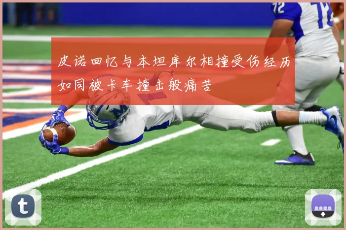 皮诺回忆与本坦库尔相撞受伤经历如同被卡车撞击般痛苦