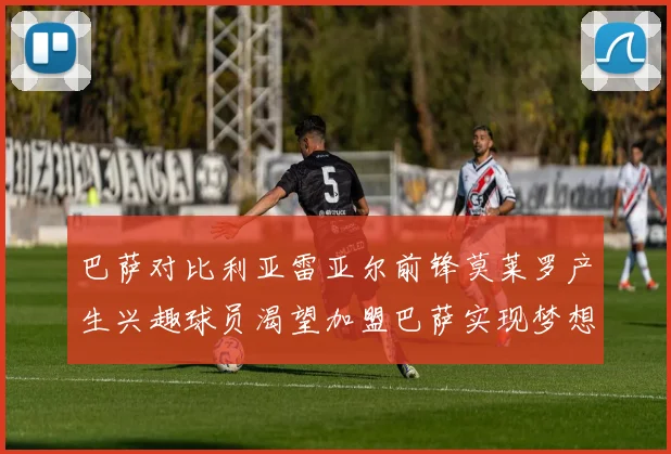 巴萨对比利亚雷亚尔前锋莫莱罗产生兴趣球员渴望加盟巴萨实现梦想