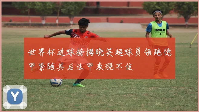 世界杯进球榜揭晓英超球员领跑德甲紧随其后法甲表现不佳