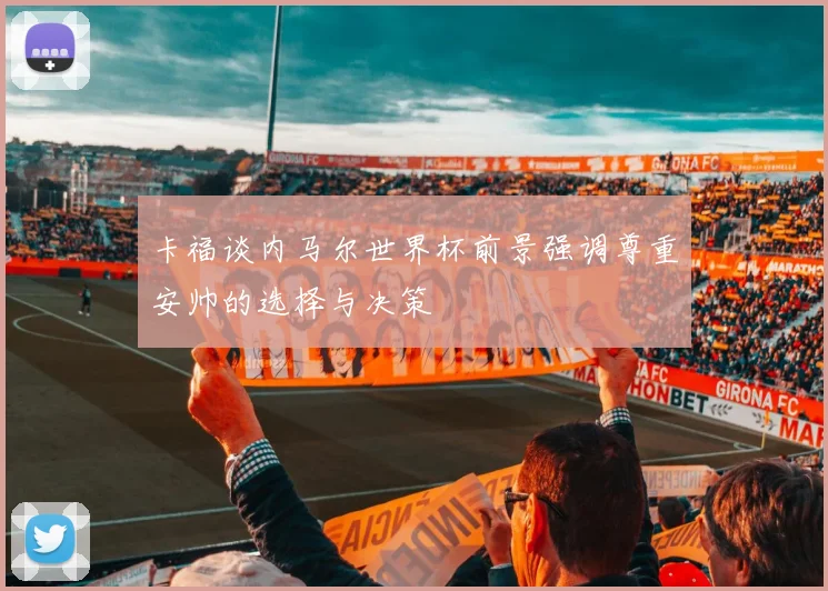 卡福谈内马尔世界杯前景强调尊重安帅的选择与决策