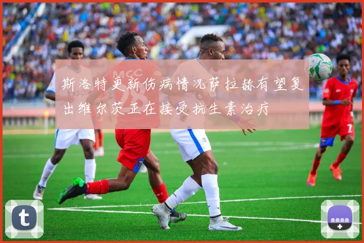 斯洛特更新伤病情况萨拉赫有望复出维尔茨正在接受抗生素治疗