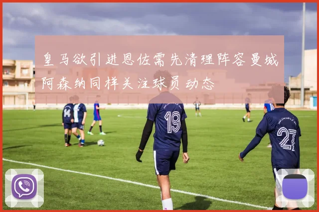 皇马欲引进恩佐需先清理阵容曼城阿森纳同样关注球员动态
