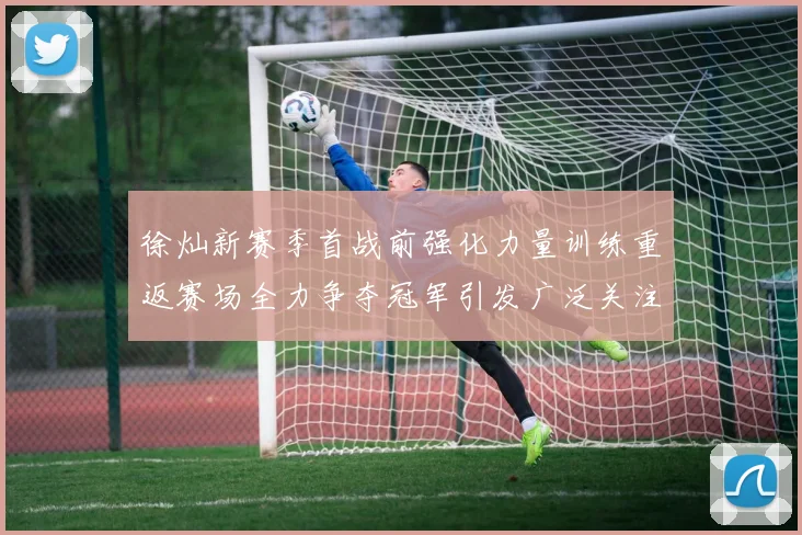 徐灿新赛季首战前强化力量训练重返赛场全力争夺冠军引发广泛关注