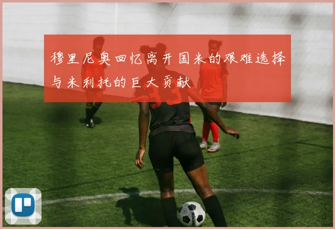 穆里尼奥回忆离开国米的艰难选择与米利托的巨大贡献