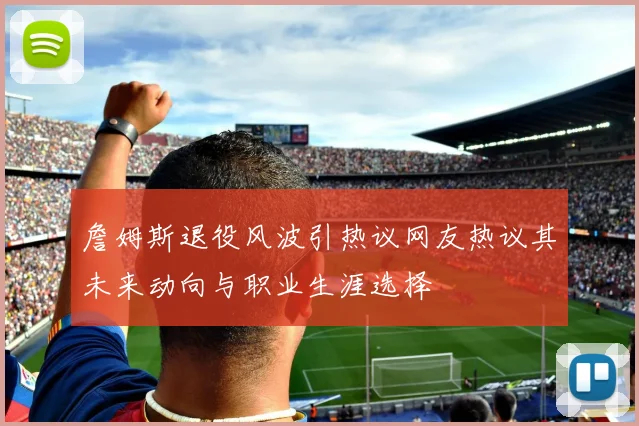 詹姆斯退役风波引热议网友热议其未来动向与职业生涯选择