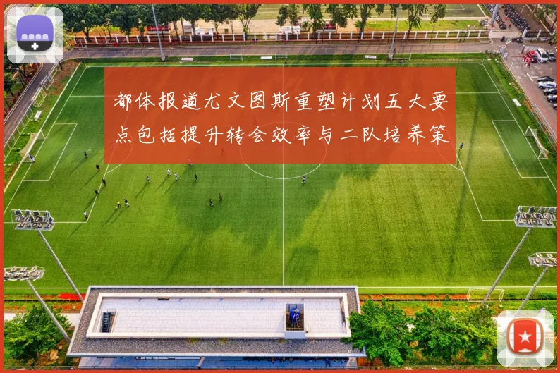 都体报道尤文图斯重塑计划五大要点包括提升转会效率与二队培养策略