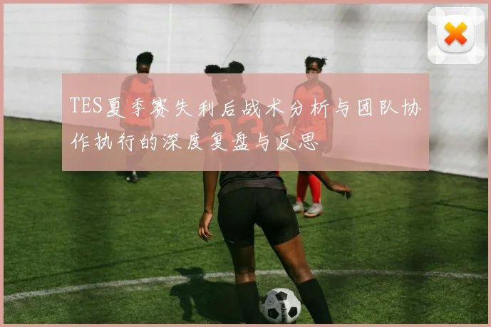 TES夏季赛失利后战术分析与团队协作执行的深度复盘与反思