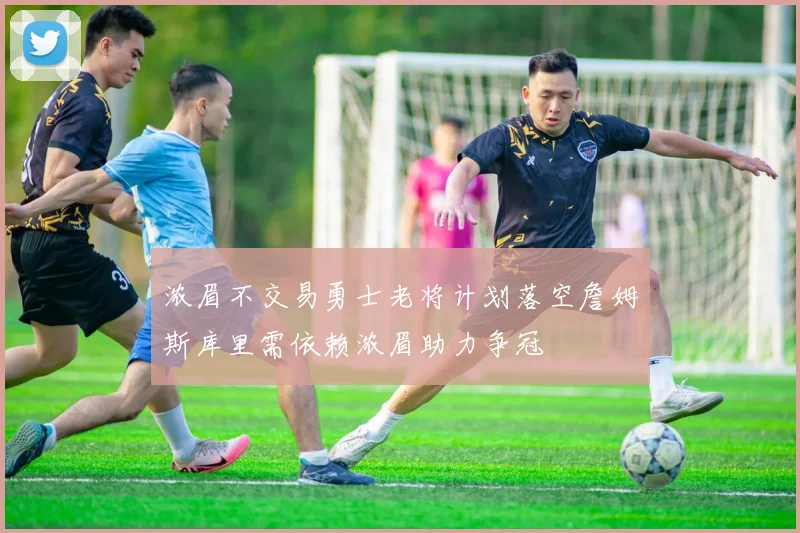 浓眉不交易勇士老将计划落空詹姆斯库里需依赖浓眉助力争冠