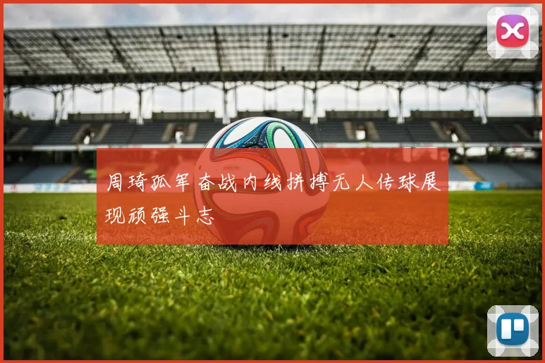 周琦孤军奋战内线拼搏无人传球展现顽强斗志