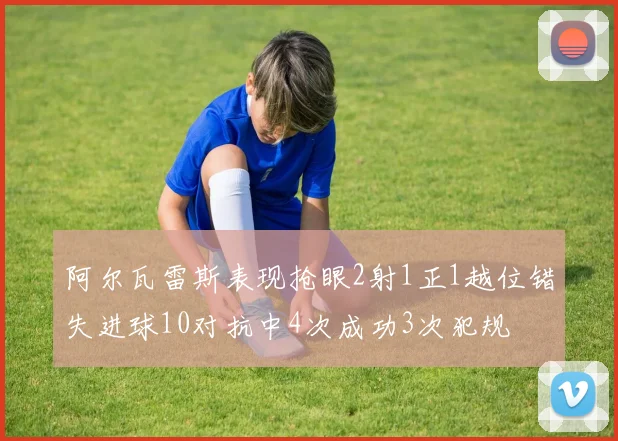 阿尔瓦雷斯表现抢眼2射1正1越位错失进球10对抗中4次成功3次犯规