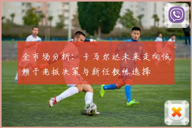 全市场分析：卡马尔达未来走向依赖于老板决策与新任教练选择