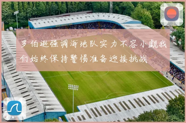 罗伯逊强调海地队实力不容小觑我们始终保持警惕准备迎接挑战