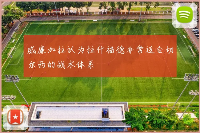 威廉加拉认为拉什福德非常适合切尔西的战术体系