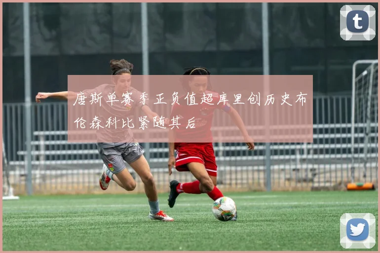 唐斯单赛季正负值超库里创历史布伦森科比紧随其后