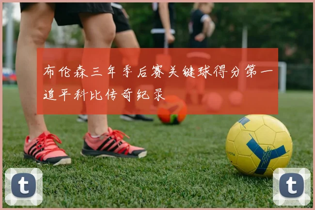 布伦森三年季后赛关键球得分第一追平科比传奇纪录