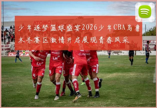 少年逐梦篮球盛宴2026少年CBA乌鲁木齐赛区激情开启展现青春风采