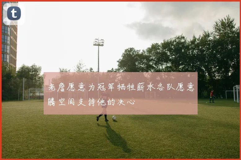 老詹愿意为冠军牺牲薪水各队愿意腾空间支持他的决心