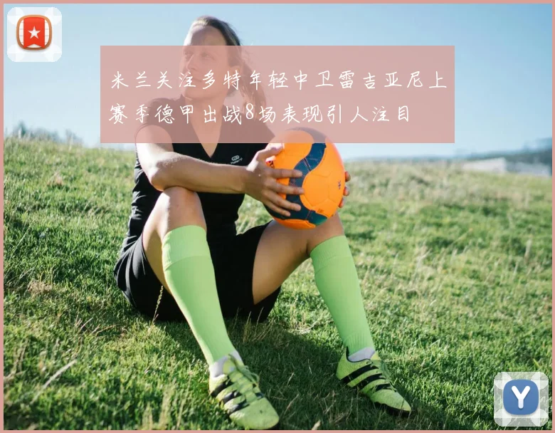 米兰关注多特年轻中卫雷吉亚尼上赛季德甲出战8场表现引人注目